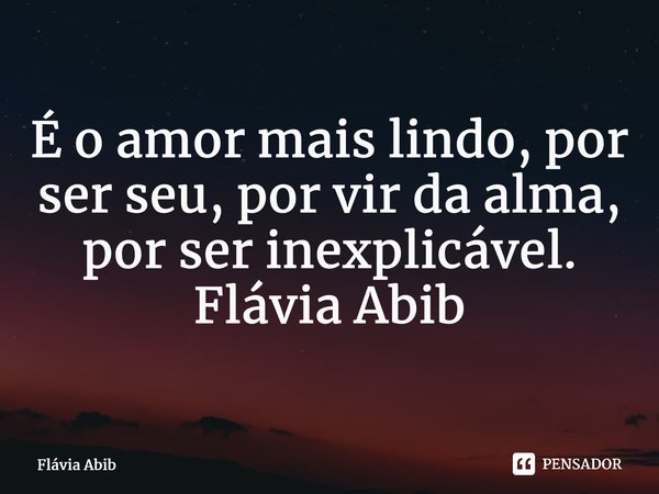 ⁠É o amor mais lindo, por ser seu, por vir da alma, por ser inexplicável. Flávia Abib... Frase de Flávia Abib.