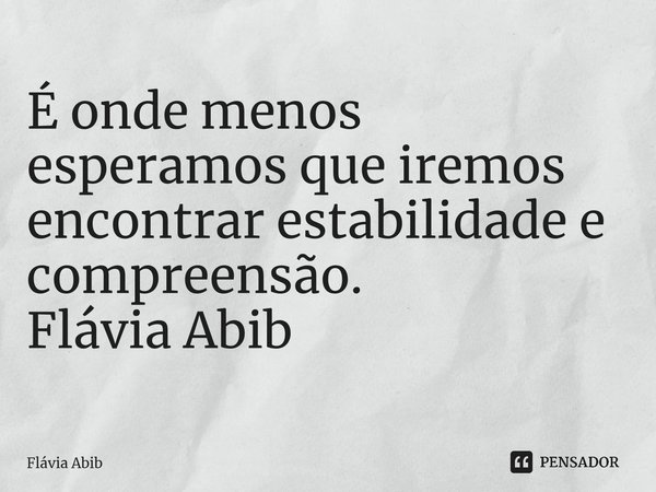 ⁠É onde menos esperamos que iremos encontrar estabilidade e compreensão. Flávia Abib... Frase de Flávia Abib.