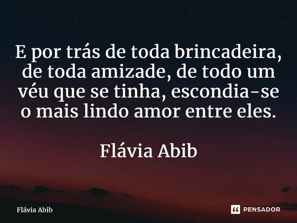 ⁠E por trás de toda brincadeira, de toda amizade, de todo um véu que se tinha, escondia-se o mais lindo amor entre eles. Flávia Abib... Frase de Flávia Abib.