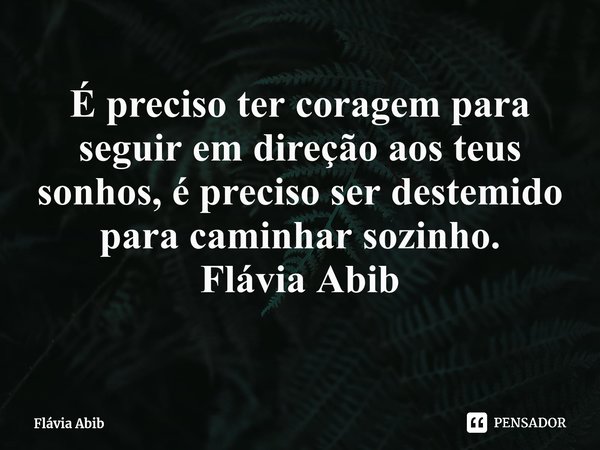 ⁠É preciso ter coragem para seguir em direção aos teus sonhos, é preciso ser destemido para caminhar sozinho. Flávia Abib... Frase de Flávia Abib.