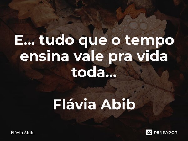 ⁠E... tudo que o tempo ensina vale pra vida toda... Flávia Abib... Frase de Flávia Abib.