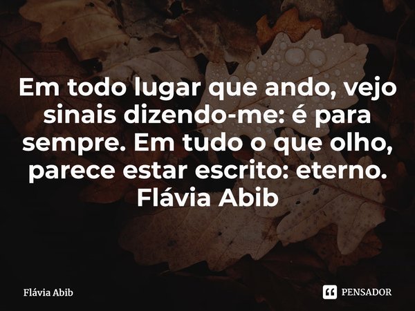 ⁠Em todo lugar que ando, vejo sinais dizendo-me: é para sempre. Em tudo o que olho, parece estar escrito: eterno. Flávia Abib... Frase de Flávia Abib.