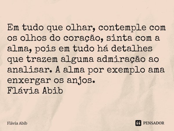 ⁠Em tudo que olhar, contemple com os olhos do coração, sinta com a alma, pois em tudo há detalhes que trazem alguma admiração ao analisar. A alma por exemplo am... Frase de Flávia Abib.