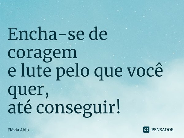 ⁠Encha-se de coragem e lute pelo que você quer, até conseguir!... Frase de Flávia Abib.