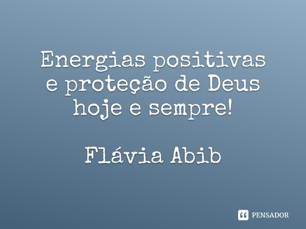 ⁠Energias positivas e proteção de Deus hoje e sempre! Flávia Abib... Frase de Flávia Abib.