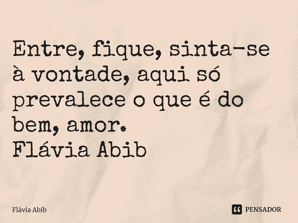 ⁠Entre, fique, sinta-se à vontade, aqui só prevalece o que é do bem, amor. Flávia Abib... Frase de Flávia Abib.
