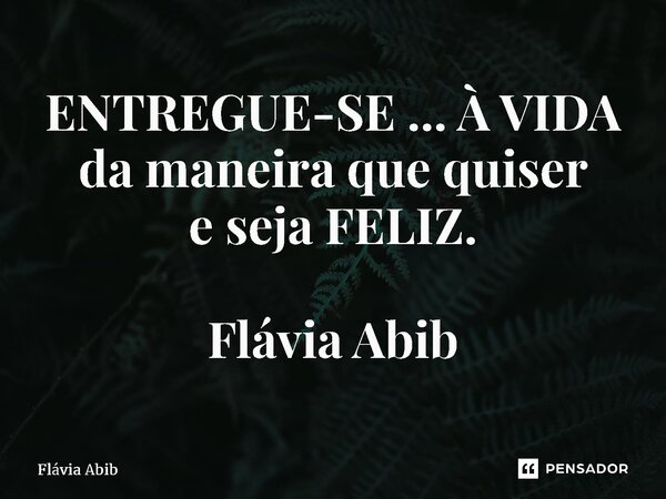 ⁠ENTREGUE-SE ... À VIDA da maneira que quiser e seja FELIZ. Flávia Abib... Frase de Flávia Abib.