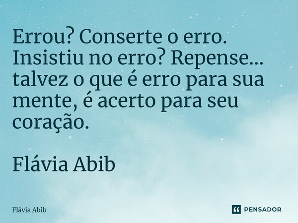⁠Errou? Conserte o erro. Insistiu no erro? Repense... talvez o que é erro para sua mente, é acerto para seu coração. Flávia Abib... Frase de Flávia Abib.