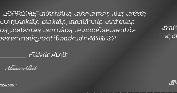ESPALHE, distribua, doe amor, luz, afeto, compaixão, paixão, paciência, estrelas, brilhos, palavras, sorrisos, e você se sentira a pessoa mais gratificada do MU... Frase de Flávia Abib.