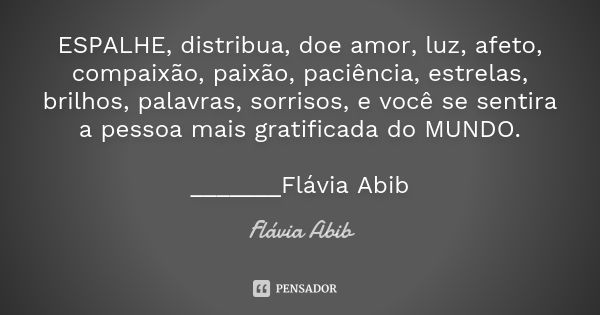 ESPALHE, distribua, doe amor, luz, afeto, compaixão, paixão, paciência, estrelas, brilhos, palavras, sorrisos, e você se sentira a pessoa mais gratificada do MU... Frase de Flávia Abib.