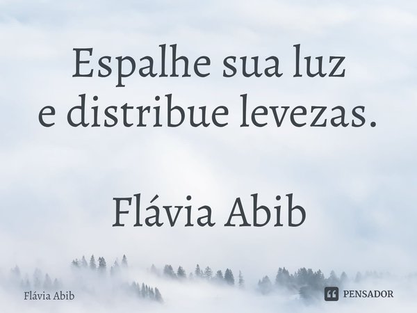 ⁠Espalhe sua luz e distribue levezas. Flávia Abib... Frase de Flávia Abib.