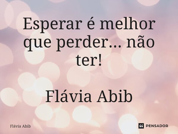 ⁠Esperar é melhor que perder... não ter! Flávia Abib... Frase de Flávia Abib.