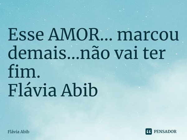 ⁠Esse AMOR... marcou demais...não vai ter fim. Flávia Abib... Frase de Flávia Abib.