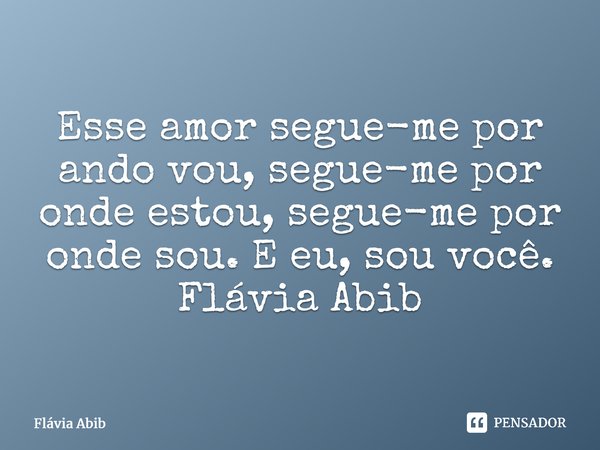 ⁠Esse amor segue-me por ando vou, segue-me por onde estou, segue-me por onde sou. E eu, sou você. Flávia Abib... Frase de Flávia Abib.
