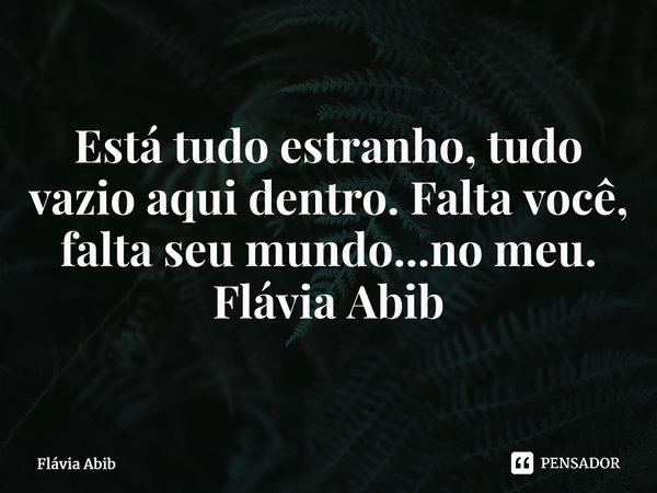 ⁠Está tudo estranho, tudo vazio aqui dentro. Falta você, falta seu mundo...no meu. Flávia Abib... Frase de Flávia Abib.