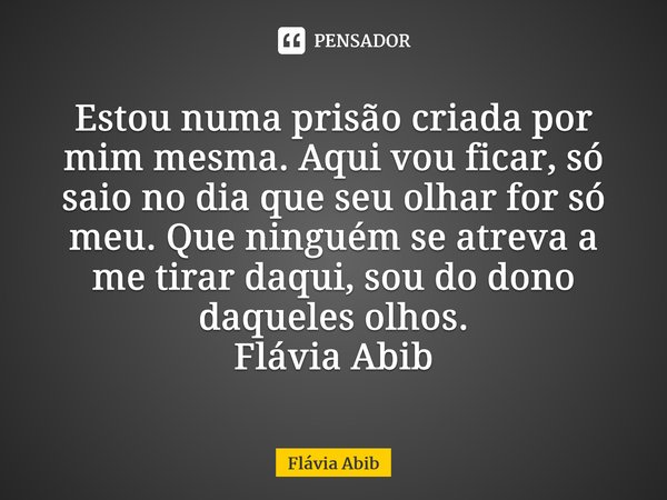 ⁠Estou numa prisão criada por mim mesma. Aqui vou ficar, só saio no dia que seu olhar for só meu. Que ninguém se atreva a me tirar daqui, sou do dono daqueles o... Frase de Flávia Abib.