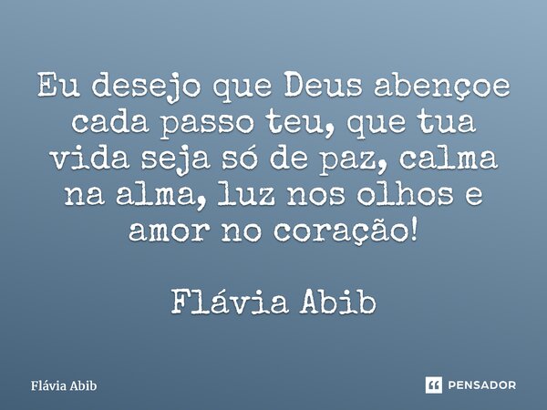 ⁠Eu desejo que Deus abençoe cada passo teu, que tua vida seja só de paz, calma na alma, luz nos olhos e amor no coração! Flávia Abib... Frase de Flávia Abib.