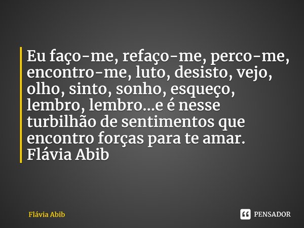 ⁠Eu faço-me, refaço-me, perco-me, encontro-me, luto, desisto, vejo, olho, sinto, sonho, esqueço, lembro, lembro...e é nesse turbilhão de sentimentos que encontr... Frase de Flávia Abib.