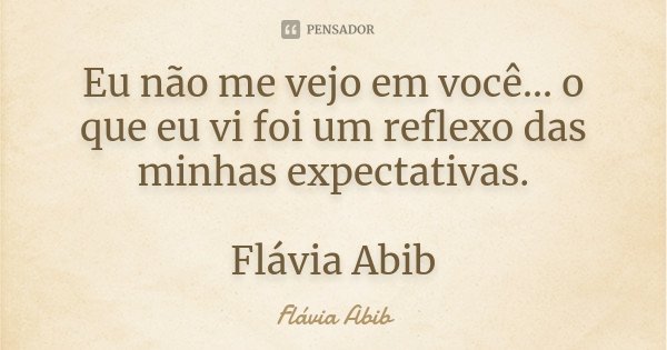 Eu não me vejo em você... o que eu vi foi um reflexo das minhas expectativas. Flávia Abib... Frase de Flávia Abib.