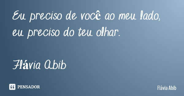Eu preciso de você ao meu lado, eu preciso do teu olhar. Flávia Abib... Frase de Flávia Abib.