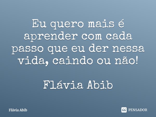 ⁠Eu quero mais é aprender com cada passo que eu der nessa vida, caindo ou não! Flávia Abib... Frase de Flávia Abib.