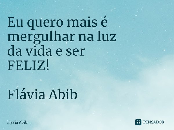 ⁠Eu quero mais é mergulhar na luz da vida e ser FELIZ! Flávia Abib... Frase de Flávia Abib.