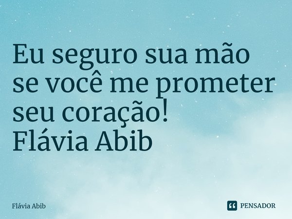 ⁠Eu seguro sua mão se você me prometer seu coração! Flávia Abib... Frase de Flávia Abib.