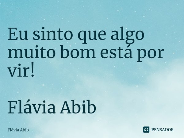 ⁠Eu sinto que algo muito bom está por vir! Flávia Abib... Frase de Flávia Abib.