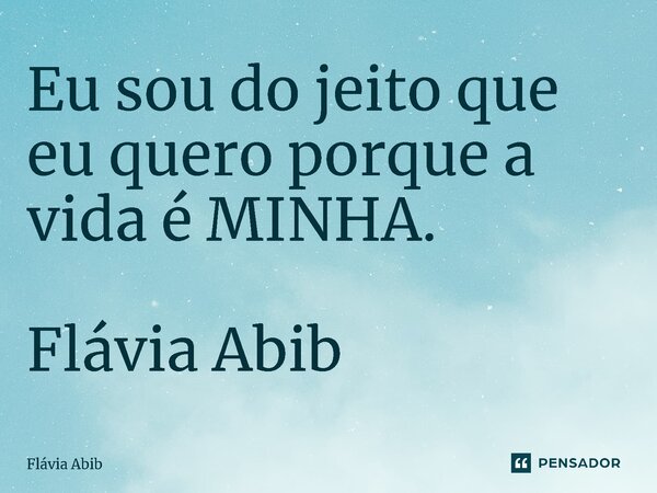 ⁠Eu sou do jeito que eu quero porque a vida é MINHA. Flávia Abib... Frase de Flávia Abib.