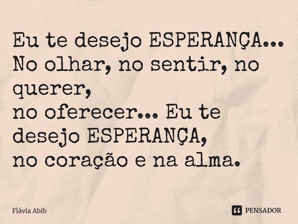 ⁠Eu te desejo ESPERANÇA... No olhar, no sentir, no querer, no oferecer... Eu te desejo ESPERANÇA, no coração e na alma.... Frase de Flávia Abib.