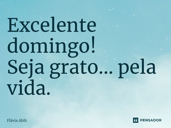 ⁠Excelente domingo! Seja grato... pela vida.... Frase de Flávia Abib.