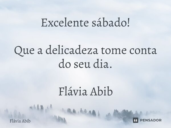 ⁠Excelente sábado! Que a delicadeza tome conta do seu dia. Flávia Abib... Frase de Flávia Abib.