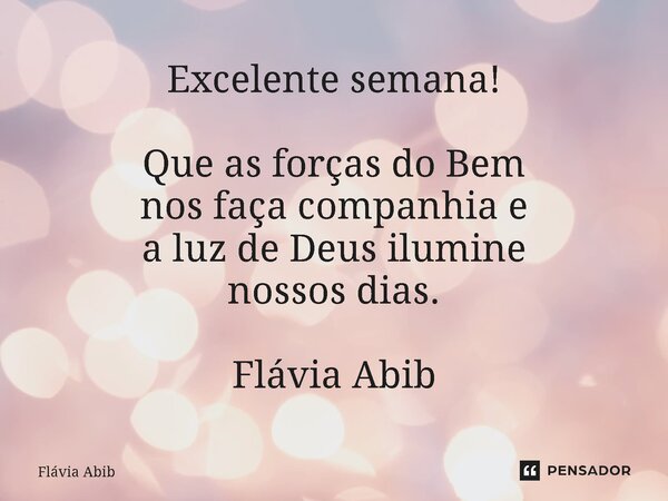 ⁠Excelente semana! Que as forças do Bem nos faça companhia e a luz de Deus ilumine nossos dias. Flávia Abib... Frase de Flávia Abib.
