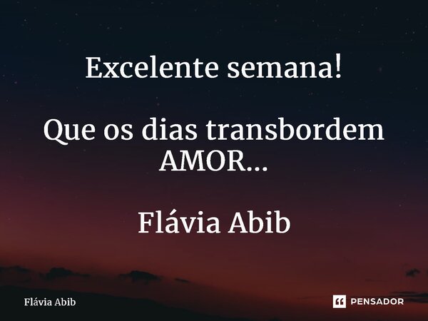 ⁠Excelente semana! Que os dias transbordem AMOR... Flávia Abib... Frase de Flávia Abib.