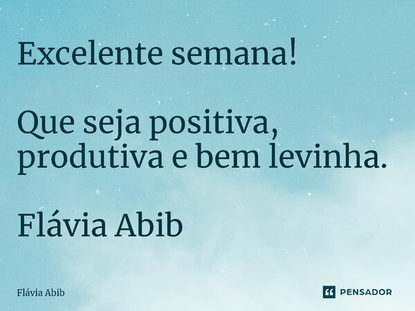 ⁠Excelente semana! Que seja positiva, produtiva e bem levinha. Flávia Abib... Frase de Flávia Abib.