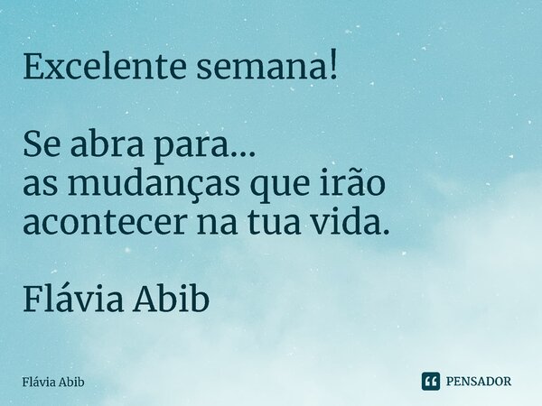 ⁠Excelente semana! Se abra para... as mudanças que irão acontecer na tua vida. Flávia Abib... Frase de Flávia Abib.
