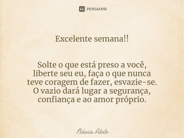 Excelente semana!! Solte o que está preso a você, liberte seu eu, faça o que nunca teve coragem de fazer, esvazie-se. O vazio dará lugar a segurança, confiança ... Frase de Flávia Abib.
