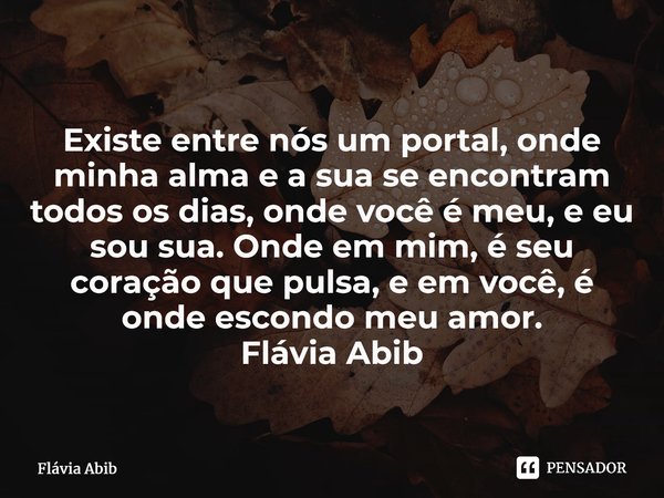 ⁠Existe entre nós um portal, onde minha alma e a sua se encontram todos os dias, onde você é meu, e eu sou sua. Onde em mim, é seu coração que pulsa, e em você,... Frase de Flávia Abib.