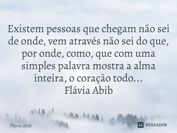 ⁠Existem pessoas que chegam não sei de onde, vem através não sei do que, por onde, como, que com uma simples palavra mostra a alma inteira, o coração todo... Fl... Frase de Flávia Abib.