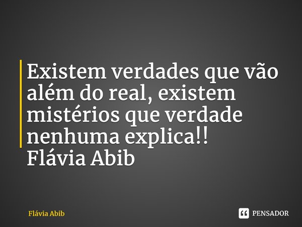 ⁠Existem verdades que vão além do real, existem mistérios que verdade nenhuma explica!! Flávia Abib... Frase de Flávia Abib.