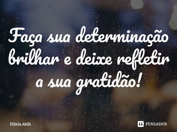 ⁠Faça sua determinação brilhar e deixe refletir a sua gratidão!... Frase de Flávia Abib.