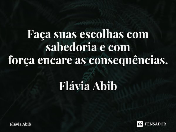 ⁠Faça suas escolhas com sabedoria e com força encare as consequências. Flávia Abib... Frase de Flávia Abib.