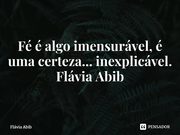 ⁠Fé é algo imensurável, é uma certeza... inexplicável. Flávia Abib... Frase de Flávia Abib.