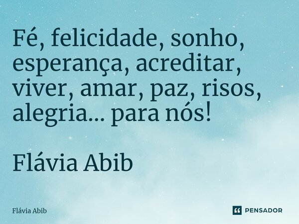 ⁠Fé, felicidade, sonho, esperança, acreditar, viver, amar, paz, risos, alegria... para nós! Flávia Abib... Frase de Flávia Abib.