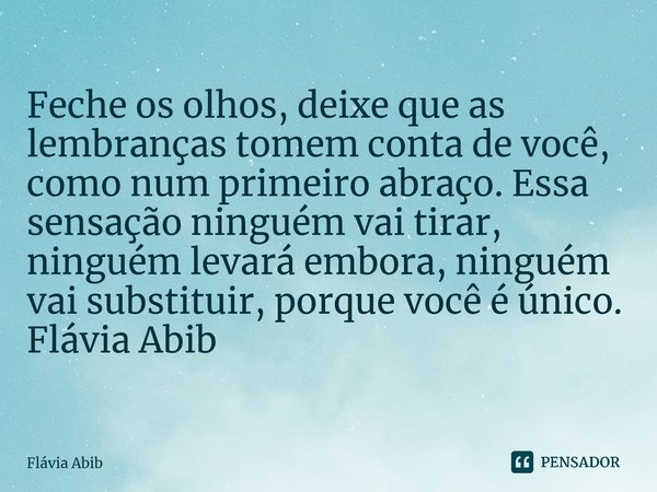 ⁠Feche os olhos, deixe que as lembranças tomem conta de você, como num primeiro abraço. Essa sensação ninguém vai tirar, ninguém levará embora, ninguém vai subs... Frase de Flávia Abib.