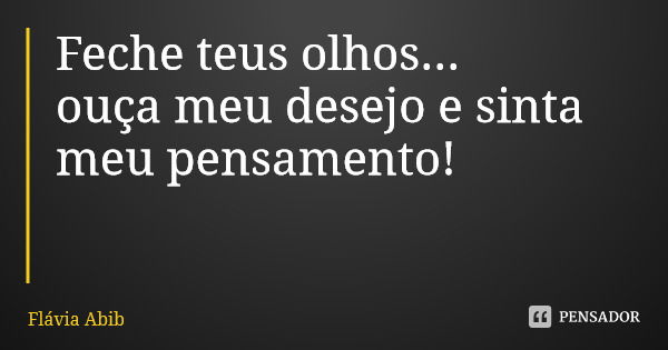 Feche teus olhos... ouça meu desejo e sinta meu pensamento!... Frase de Flávia Abib.
