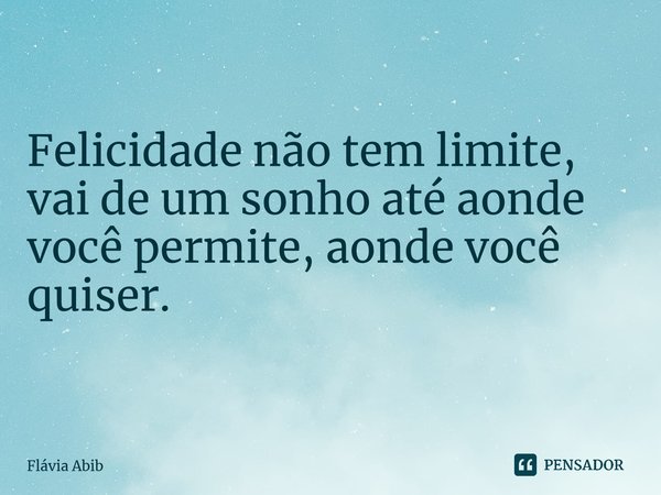 ⁠Felicidade não tem limite, vai de um sonho até aonde você permite, aonde você quiser.... Frase de Flávia Abib.