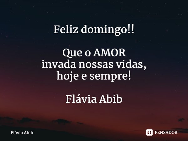 ⁠Feliz domingo!! Que o AMOR invada nossas vidas, hoje e sempre! Flávia Abib... Frase de Flávia Abib.