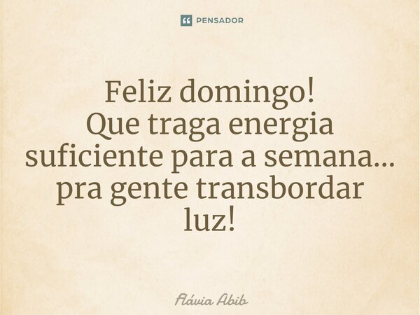 Feliz domingo! Que traga energia suficiente para a semana... pra gente transbordar luz!... Frase de Flávia Abib.