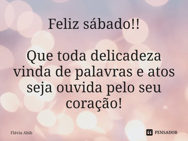 Feliz sábado!! ⁠Que toda delicadeza vinda de palavras e atos seja ouvida pelo seu coração!... Frase de Flávia Abib.